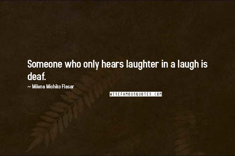 Milena Michiko Flasar Quotes: Someone who only hears laughter in a laugh is deaf.