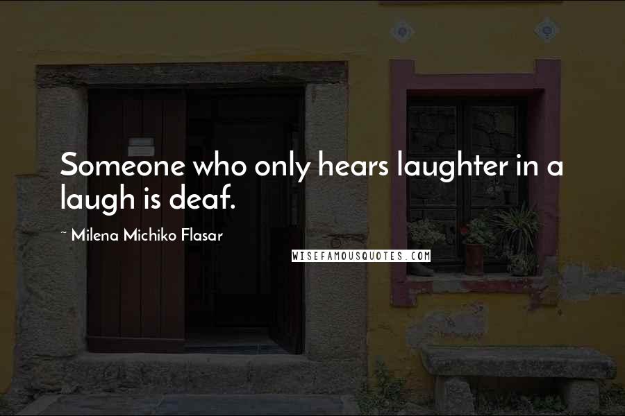 Milena Michiko Flasar Quotes: Someone who only hears laughter in a laugh is deaf.