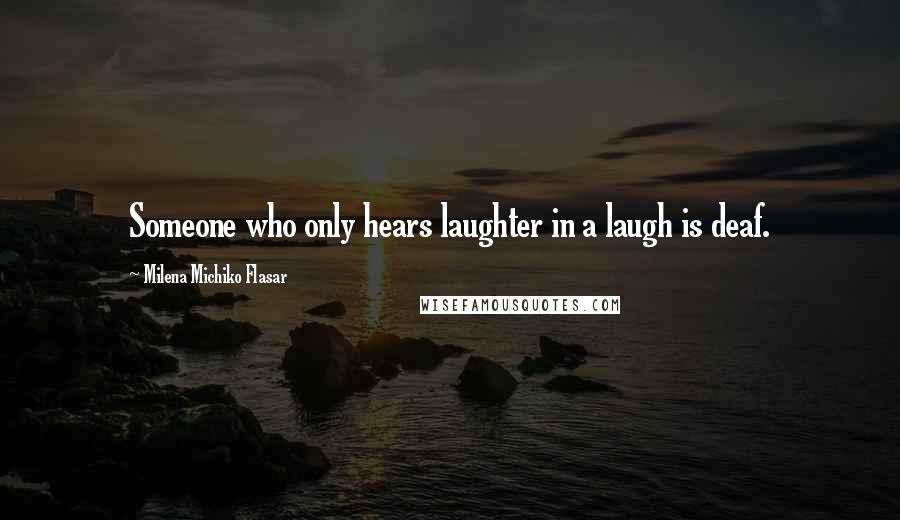 Milena Michiko Flasar Quotes: Someone who only hears laughter in a laugh is deaf.