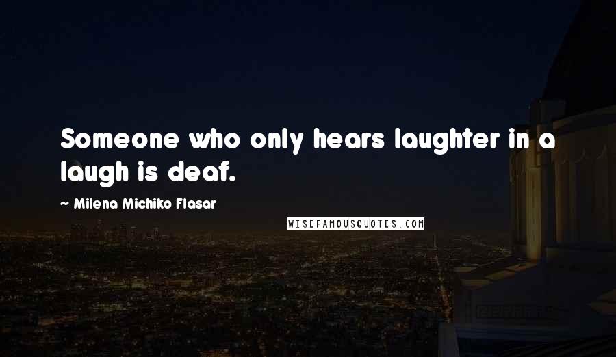 Milena Michiko Flasar Quotes: Someone who only hears laughter in a laugh is deaf.