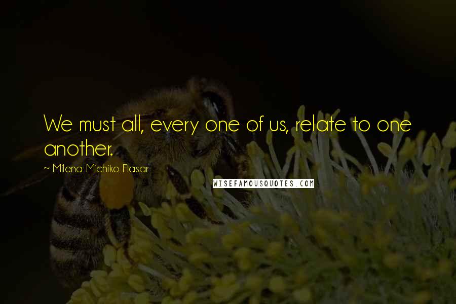 Milena Michiko Flasar Quotes: We must all, every one of us, relate to one another.