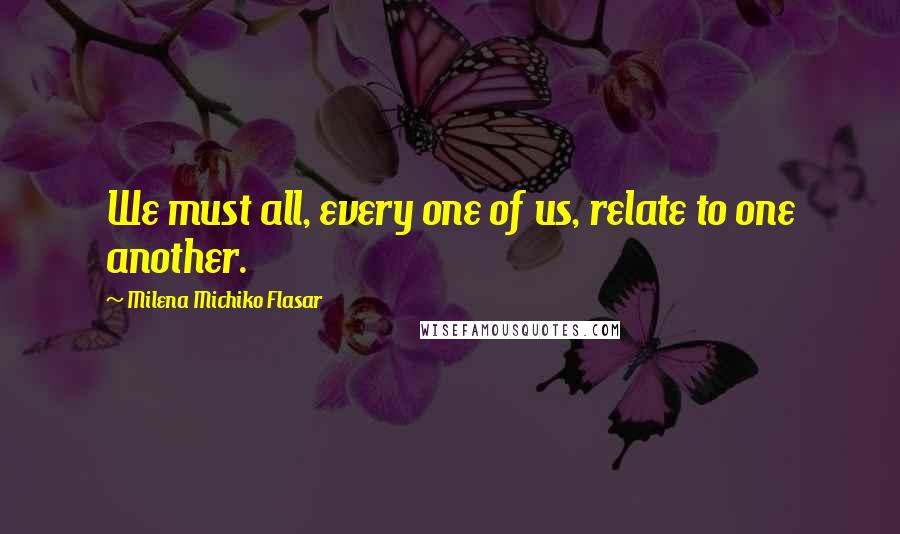Milena Michiko Flasar Quotes: We must all, every one of us, relate to one another.