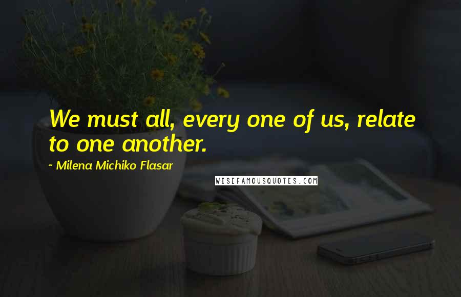 Milena Michiko Flasar Quotes: We must all, every one of us, relate to one another.