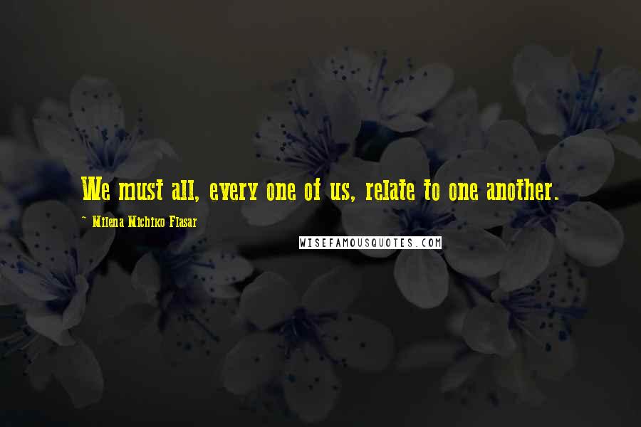 Milena Michiko Flasar Quotes: We must all, every one of us, relate to one another.
