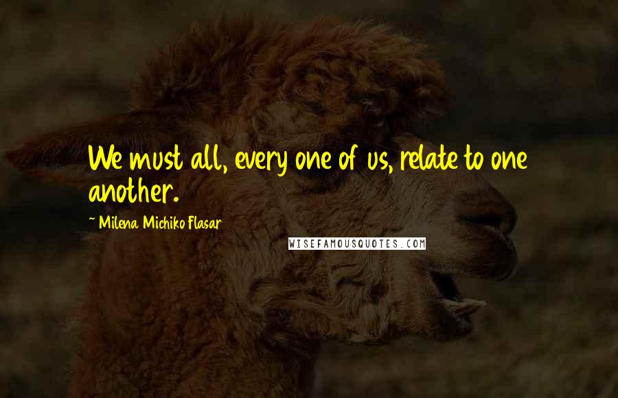 Milena Michiko Flasar Quotes: We must all, every one of us, relate to one another.