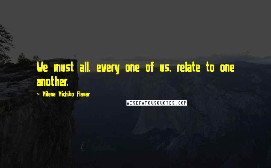 Milena Michiko Flasar Quotes: We must all, every one of us, relate to one another.