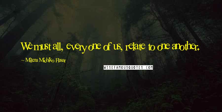 Milena Michiko Flasar Quotes: We must all, every one of us, relate to one another.