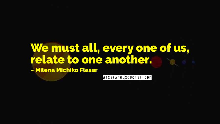 Milena Michiko Flasar Quotes: We must all, every one of us, relate to one another.