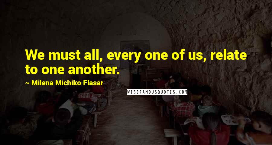Milena Michiko Flasar Quotes: We must all, every one of us, relate to one another.
