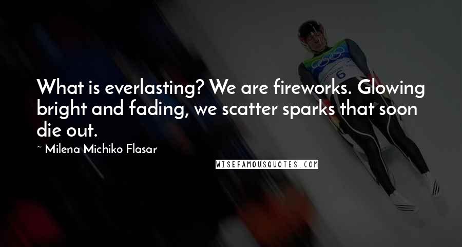 Milena Michiko Flasar Quotes: What is everlasting? We are fireworks. Glowing bright and fading, we scatter sparks that soon die out.