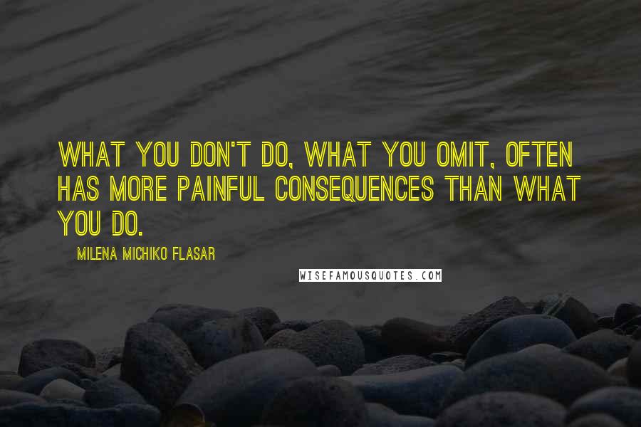 Milena Michiko Flasar Quotes: What you don't do, what you omit, often has more painful consequences than what you do.
