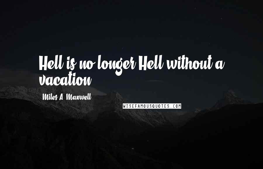 Miles A. Maxwell Quotes: Hell is no longer Hell without a vacation.