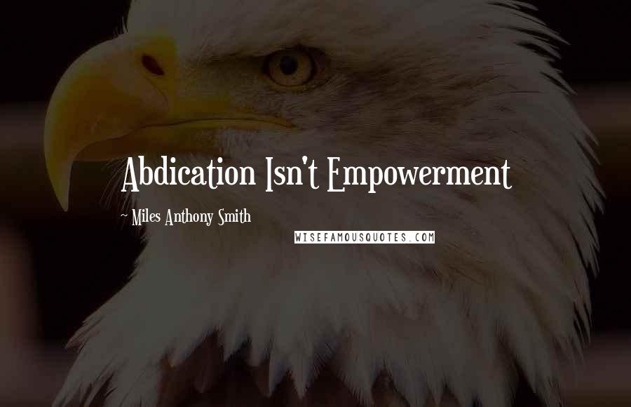 Miles Anthony Smith Quotes: Abdication Isn't Empowerment