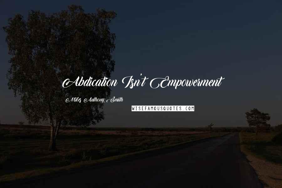 Miles Anthony Smith Quotes: Abdication Isn't Empowerment