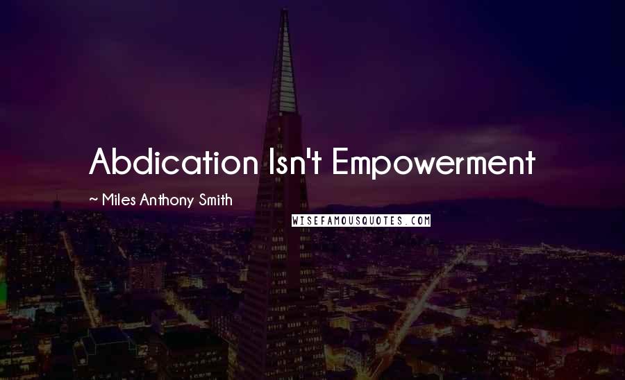 Miles Anthony Smith Quotes: Abdication Isn't Empowerment