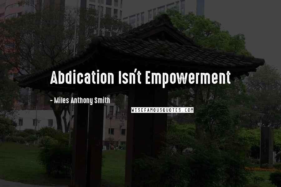 Miles Anthony Smith Quotes: Abdication Isn't Empowerment