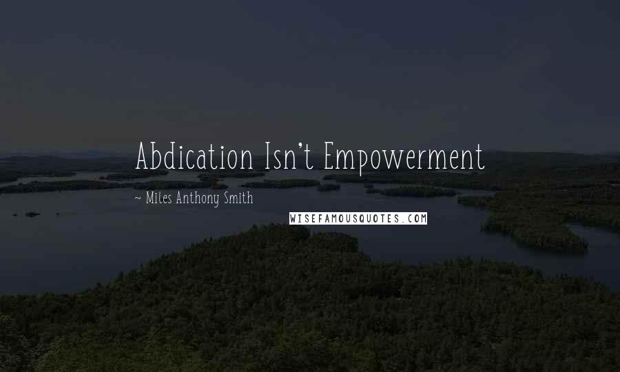 Miles Anthony Smith Quotes: Abdication Isn't Empowerment