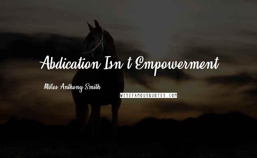 Miles Anthony Smith Quotes: Abdication Isn't Empowerment