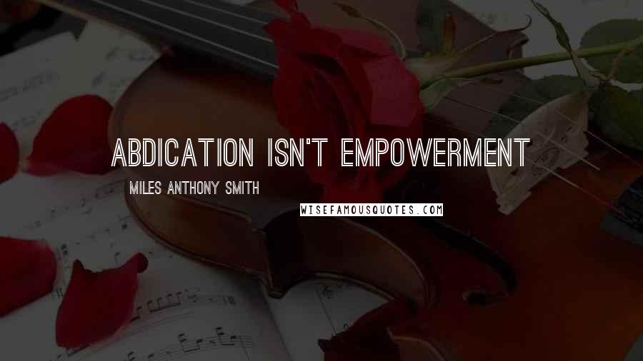 Miles Anthony Smith Quotes: Abdication Isn't Empowerment