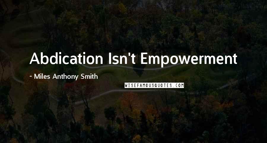 Miles Anthony Smith Quotes: Abdication Isn't Empowerment