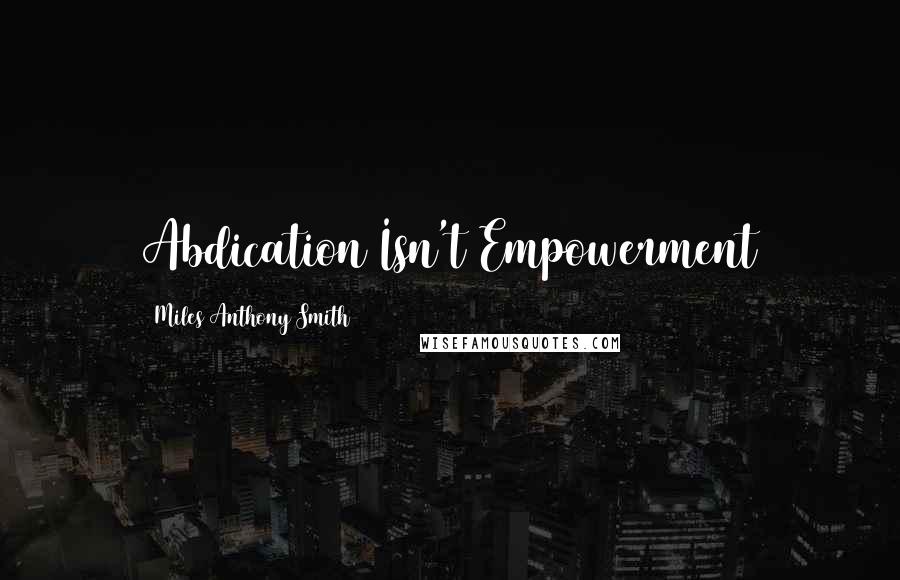 Miles Anthony Smith Quotes: Abdication Isn't Empowerment