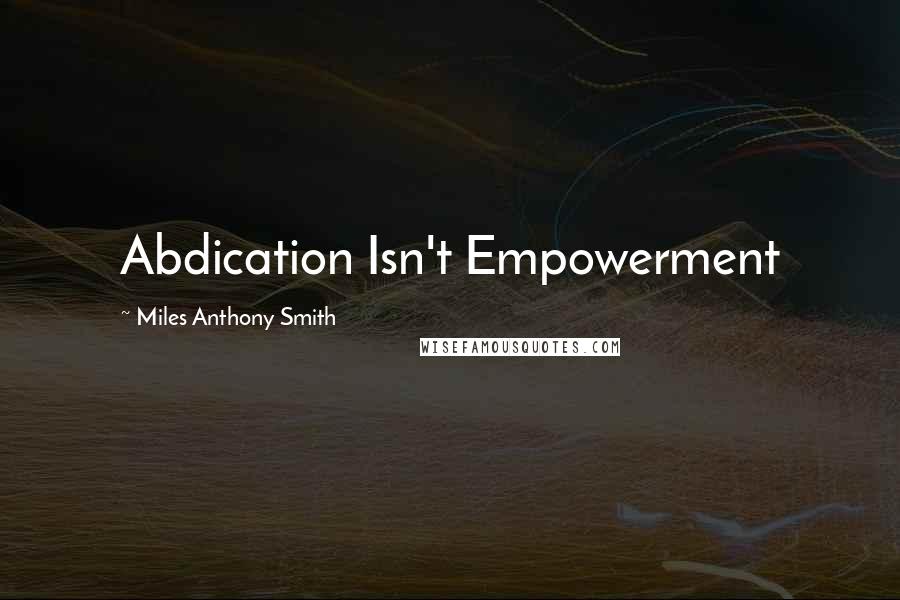 Miles Anthony Smith Quotes: Abdication Isn't Empowerment