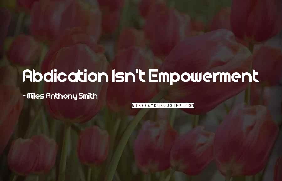 Miles Anthony Smith Quotes: Abdication Isn't Empowerment