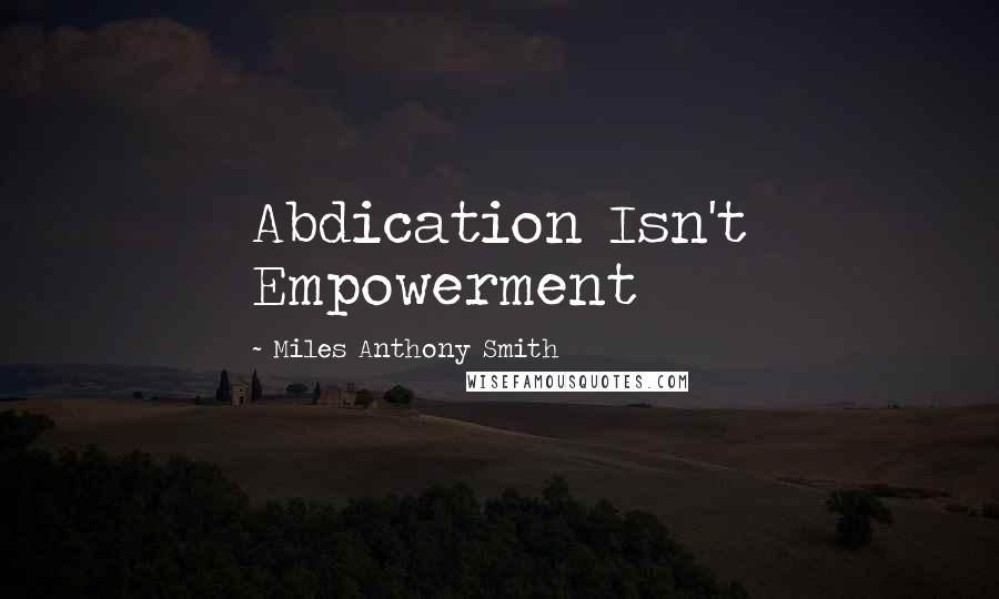 Miles Anthony Smith Quotes: Abdication Isn't Empowerment