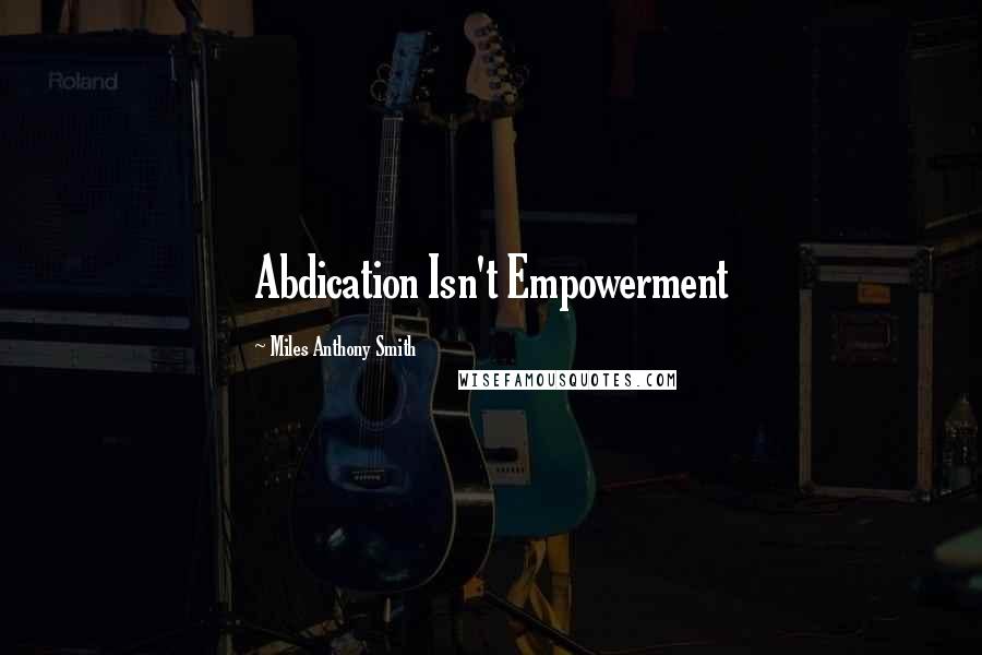 Miles Anthony Smith Quotes: Abdication Isn't Empowerment