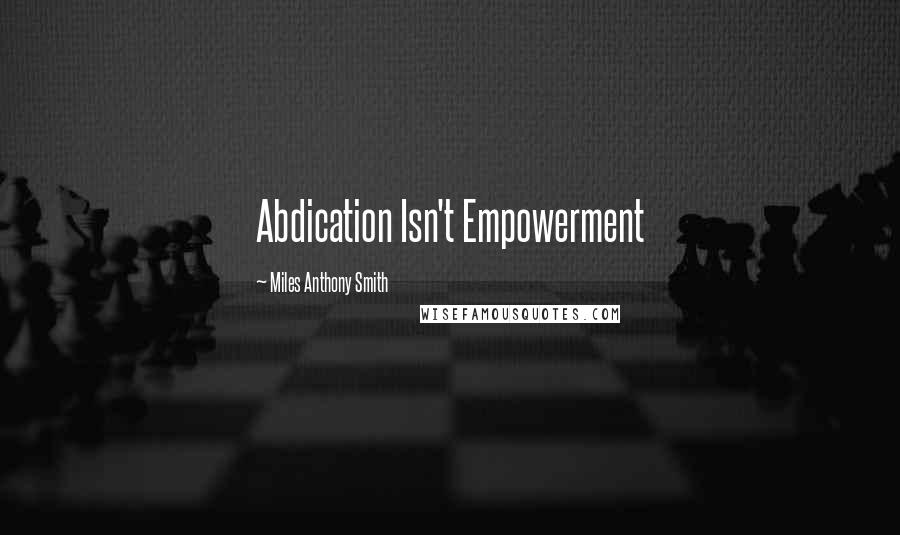Miles Anthony Smith Quotes: Abdication Isn't Empowerment