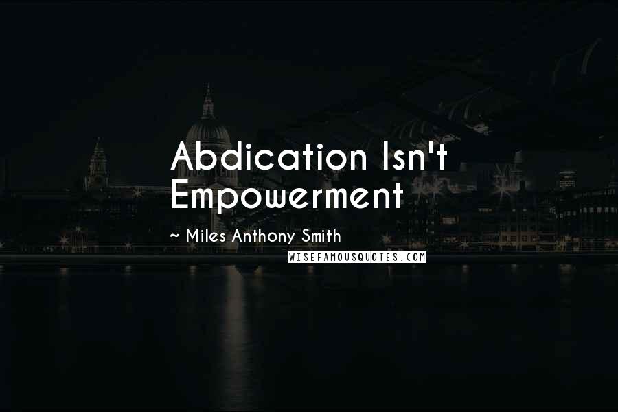 Miles Anthony Smith Quotes: Abdication Isn't Empowerment