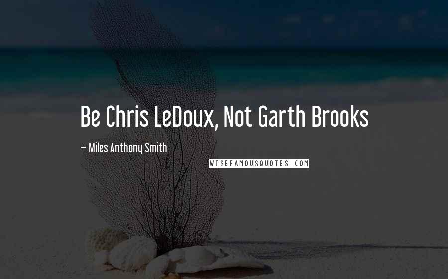 Miles Anthony Smith Quotes: Be Chris LeDoux, Not Garth Brooks