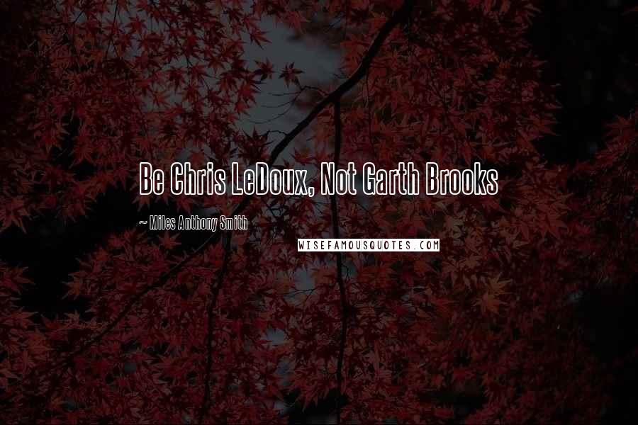 Miles Anthony Smith Quotes: Be Chris LeDoux, Not Garth Brooks