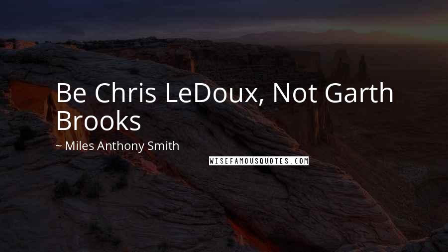 Miles Anthony Smith Quotes: Be Chris LeDoux, Not Garth Brooks