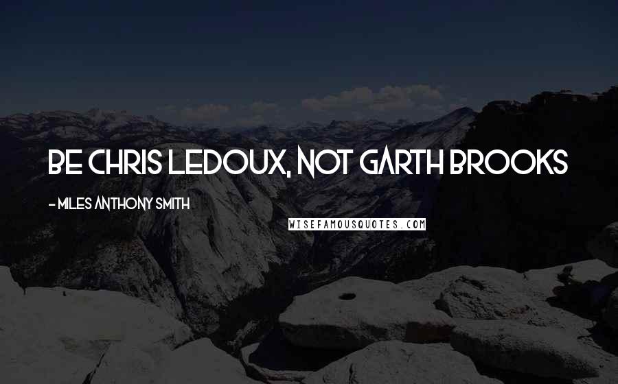 Miles Anthony Smith Quotes: Be Chris LeDoux, Not Garth Brooks