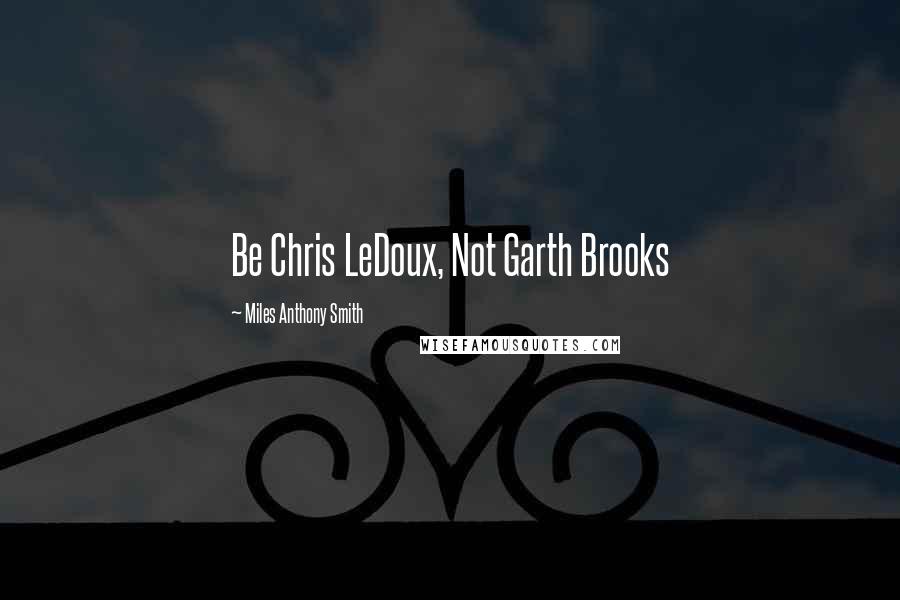 Miles Anthony Smith Quotes: Be Chris LeDoux, Not Garth Brooks