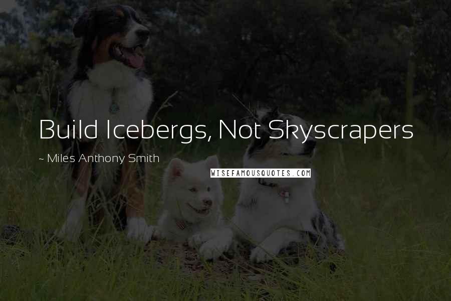 Miles Anthony Smith Quotes: Build Icebergs, Not Skyscrapers