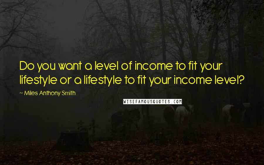 Miles Anthony Smith Quotes: Do you want a level of income to fit your lifestyle or a lifestyle to fit your income level?