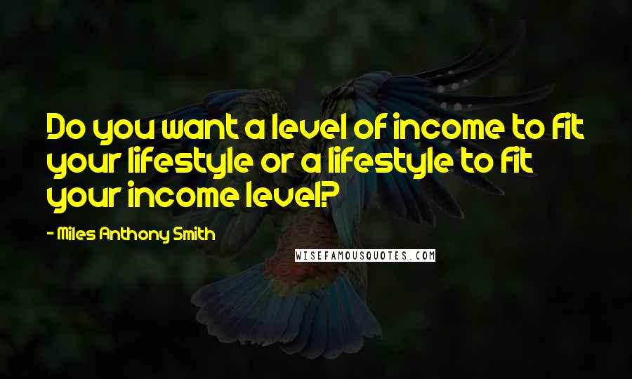 Miles Anthony Smith Quotes: Do you want a level of income to fit your lifestyle or a lifestyle to fit your income level?
