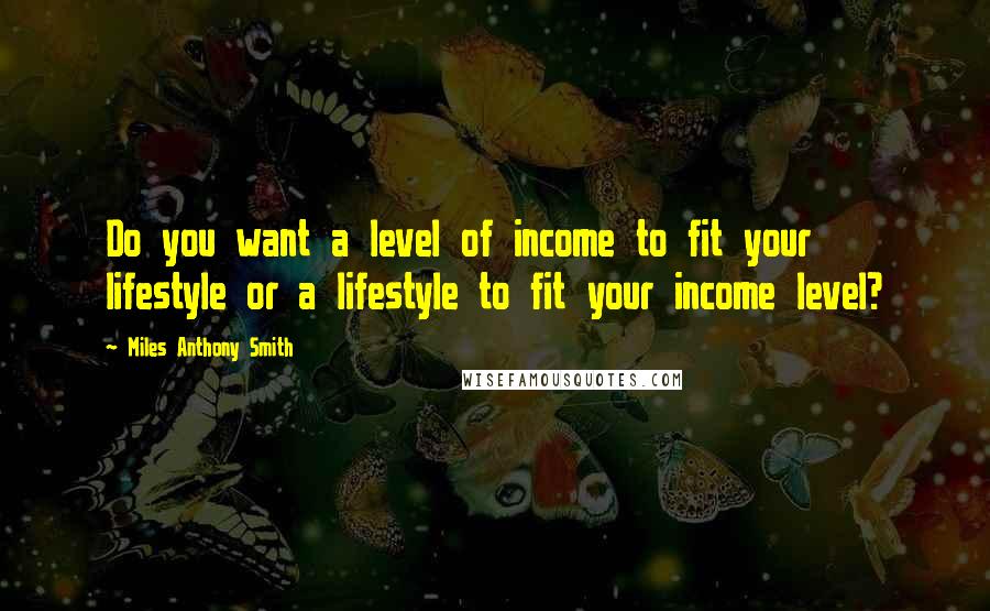 Miles Anthony Smith Quotes: Do you want a level of income to fit your lifestyle or a lifestyle to fit your income level?