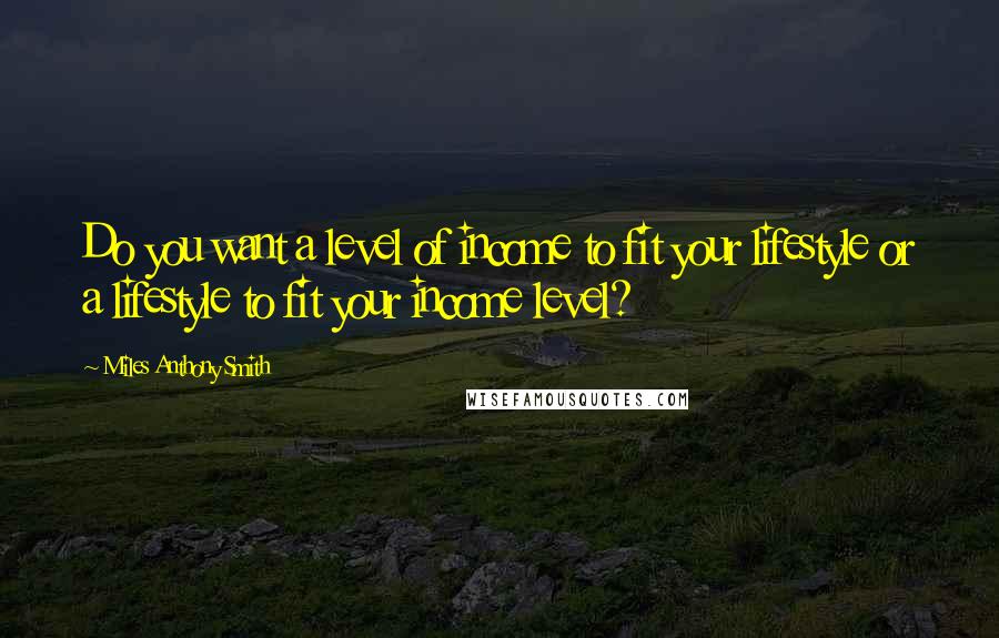 Miles Anthony Smith Quotes: Do you want a level of income to fit your lifestyle or a lifestyle to fit your income level?