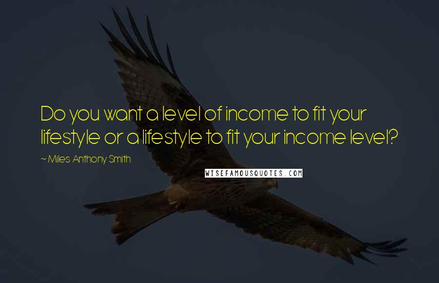 Miles Anthony Smith Quotes: Do you want a level of income to fit your lifestyle or a lifestyle to fit your income level?