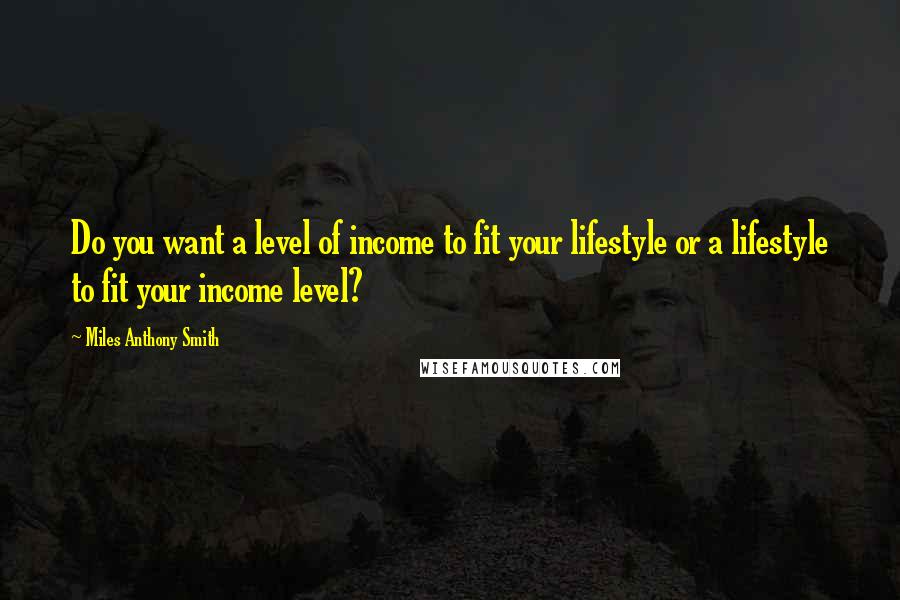 Miles Anthony Smith Quotes: Do you want a level of income to fit your lifestyle or a lifestyle to fit your income level?