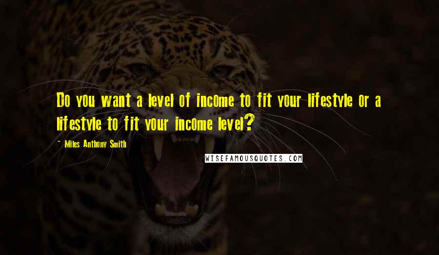 Miles Anthony Smith Quotes: Do you want a level of income to fit your lifestyle or a lifestyle to fit your income level?