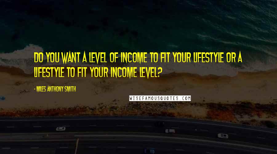 Miles Anthony Smith Quotes: Do you want a level of income to fit your lifestyle or a lifestyle to fit your income level?