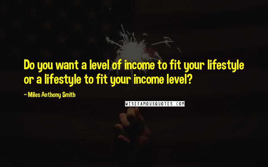 Miles Anthony Smith Quotes: Do you want a level of income to fit your lifestyle or a lifestyle to fit your income level?