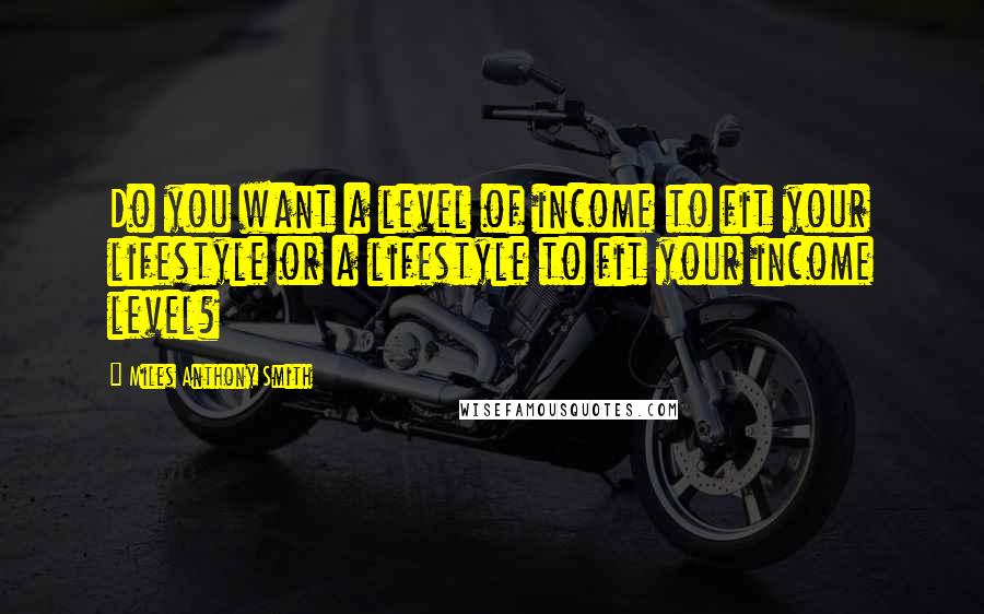 Miles Anthony Smith Quotes: Do you want a level of income to fit your lifestyle or a lifestyle to fit your income level?