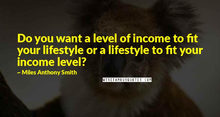 Miles Anthony Smith Quotes: Do you want a level of income to fit your lifestyle or a lifestyle to fit your income level?