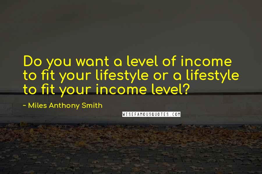 Miles Anthony Smith Quotes: Do you want a level of income to fit your lifestyle or a lifestyle to fit your income level?