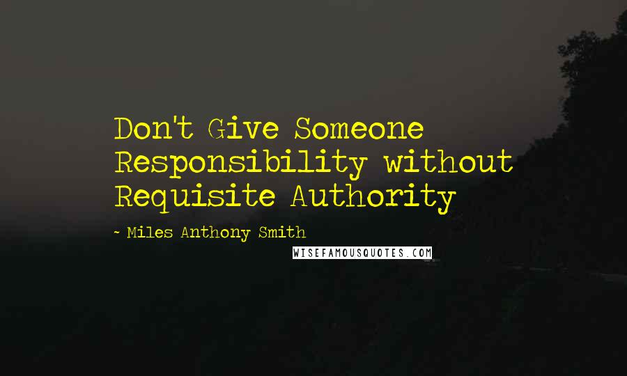 Miles Anthony Smith Quotes: Don't Give Someone Responsibility without Requisite Authority